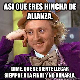 Asi que eres hincha de Alianza. Dime, que se siente llegar siempre a la final y no ganarla.  Creepy Wonka