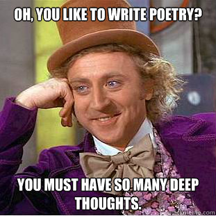 Oh, you like to write poetry? You must have so many deep thoughts. - Oh, you like to write poetry? You must have so many deep thoughts.  Condescending Wonka