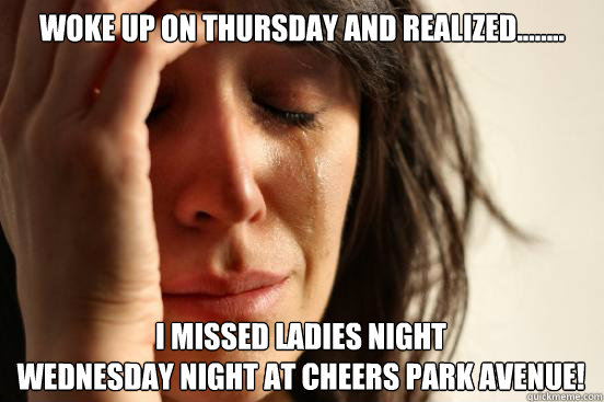 Woke up on Thursday and realized........ I missed Ladies night
Wednesday night at cheers park avenue!  First World Problems