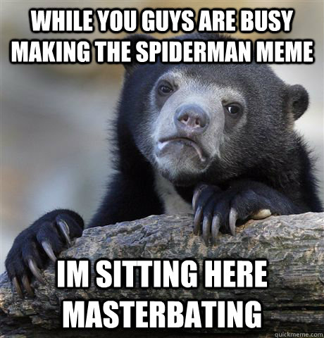 While you guys are busy making the spiderman meme im sitting here masterbating - While you guys are busy making the spiderman meme im sitting here masterbating  Confession Bear