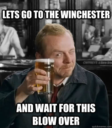 lets go to the winchester and wait for this blow over - lets go to the winchester and wait for this blow over  Shaun of The Dead