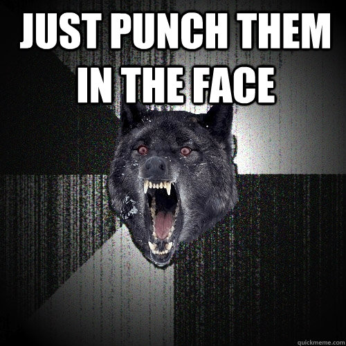 just punch them in the face   Insanity Wolf