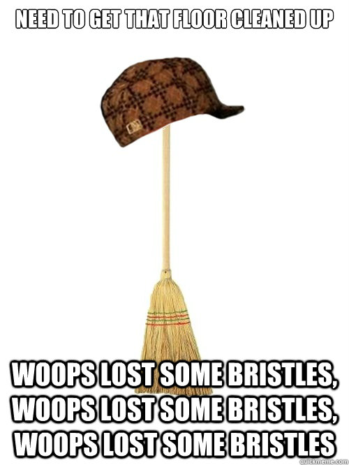 need to get that floor cleaned up woops lost some bristles, woops lost some bristles, woops lost some bristles - need to get that floor cleaned up woops lost some bristles, woops lost some bristles, woops lost some bristles  Scumbag Broom