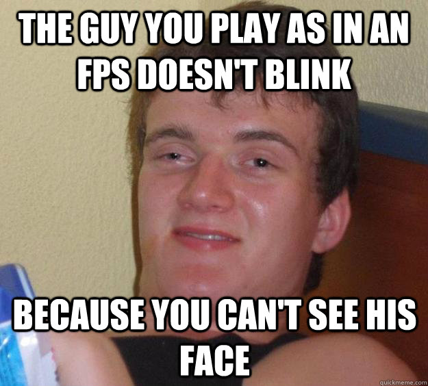 the guy you play as in an fps doesn't blink because you can't see his face  10 Guy