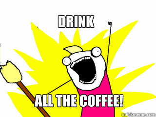 Drink All the coffee!  All The Things