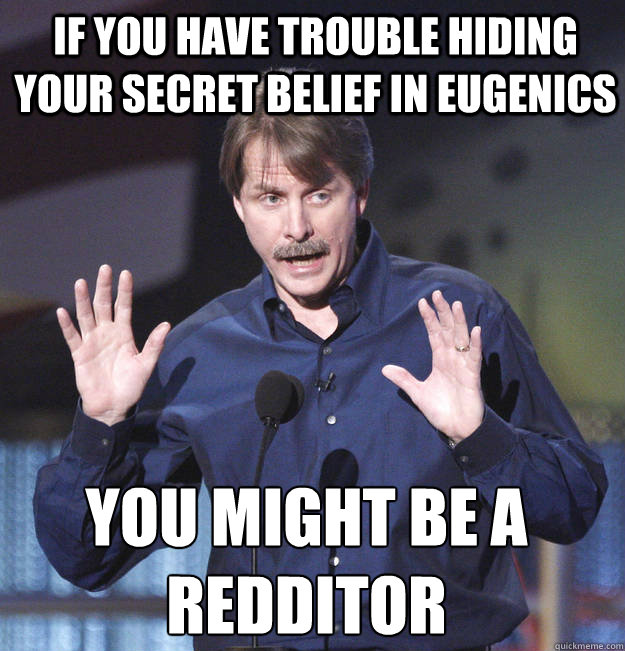 If you have trouble hiding your secret belief in eugenics You might be a redditor - If you have trouble hiding your secret belief in eugenics You might be a redditor  You might be a redditor