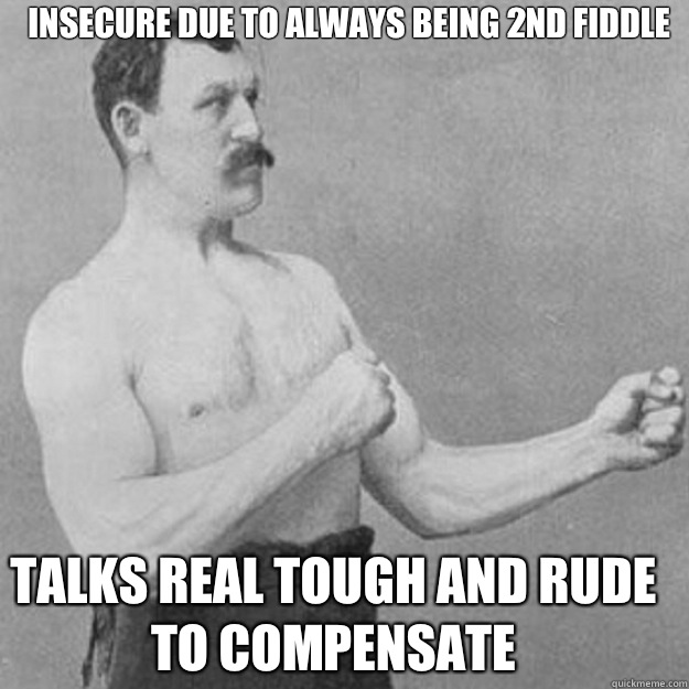 Insecure due to always being 2nd fiddle Talks real tough and rude to compensate - Insecure due to always being 2nd fiddle Talks real tough and rude to compensate  Misc