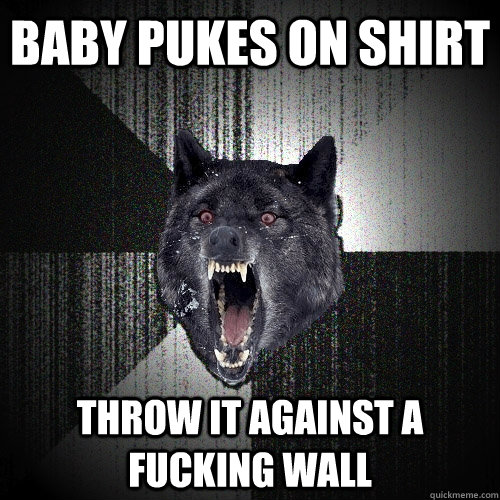 Baby pukes on shirt Throw it against a fucking wall  Insanity Wolf