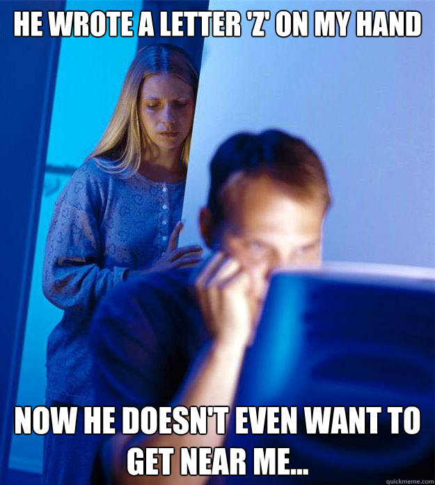 He wrote a letter 'Z' on my hand now he doesn't even want to  get near me...  Redditors Wife