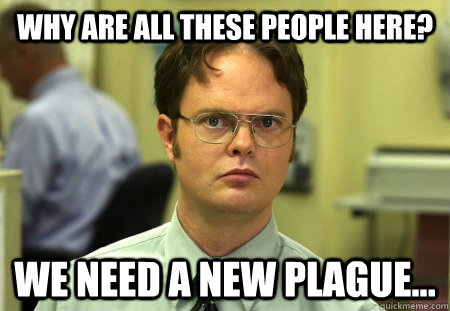 Why are all these people here? We need a new plague...  Dwight K Schrute