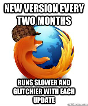 new version every two months runs slower and glitchier with each update - new version every two months runs slower and glitchier with each update  Scumbag Firefox