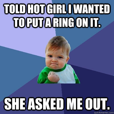 Told hot girl I wanted to put a ring on it. She asked me out.  Success Kid