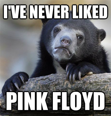 I've never liked Pink Floyd - I've never liked Pink Floyd  Confession Bear