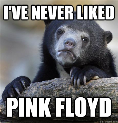 I've never liked Pink Floyd  Confession Bear