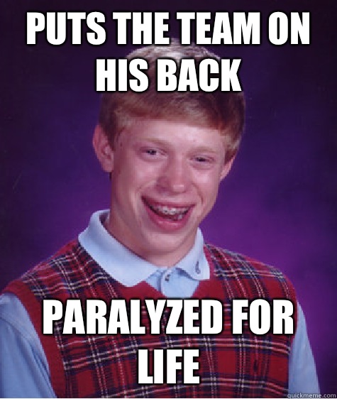 Puts the team on his back Paralyzed for life  Bad Luck Brian