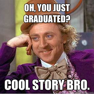 Oh, You just graduated? COOL STORY BRO.  Creepy Wonka