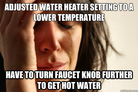 adjusted water heater setting to a lower temperature have to turn faucet knob further to get hot water  First World Problems