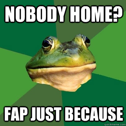 nobody home? fap just because  Foul Bachelor Frog