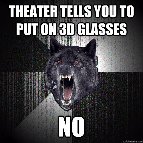 Theater tells you to put on 3D glasses No  Insanity Wolf