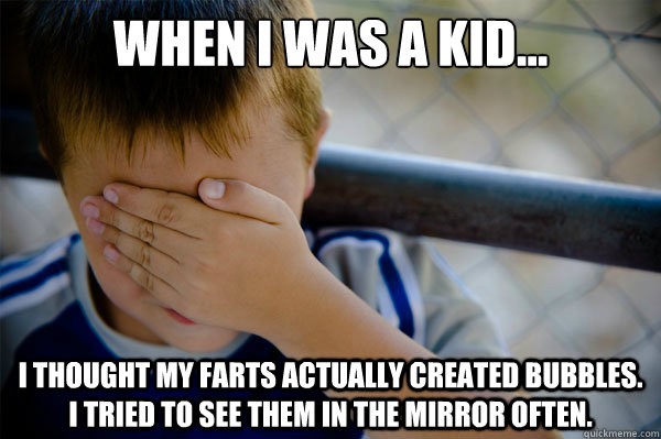 When I was a kid... I thought my farts actually created bubbles. I tried to see them in the mirror often. - When I was a kid... I thought my farts actually created bubbles. I tried to see them in the mirror often.  Misc