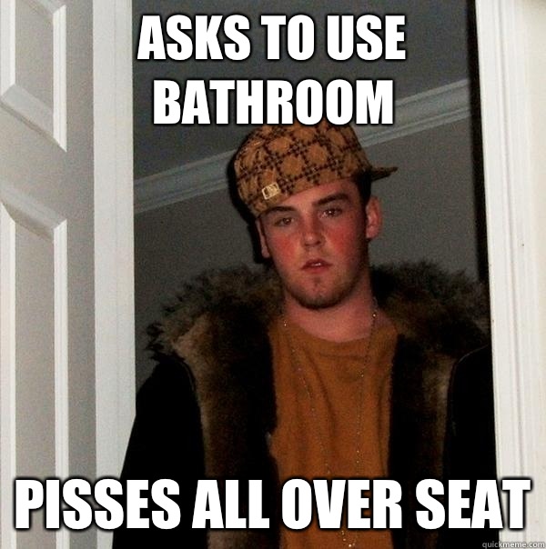 Asks to use bathroom Pisses all over seat  Scumbag Steve