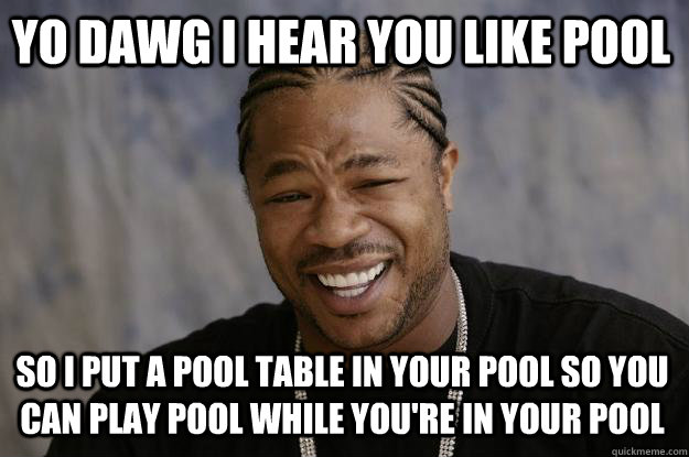 YO DAWG I HEAR you like pool so i put a pool table in your pool so you can play pool while you're in your pool  Xzibit meme