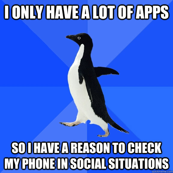 I only have a lot of apps so i have a reason to check my phone in social situations  Socially Awkward Penguin