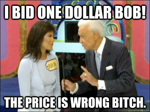 i bid one dollar bob! the price is wrong bitch. - i bid one dollar bob! the price is wrong bitch.  Misc