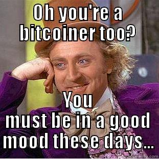 OH YOU'RE A BITCOINER TOO? YOU MUST BE IN A GOOD MOOD THESE DAYS... Condescending Wonka