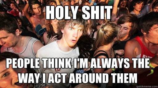 Holy shit people think I'm always the way i act around them  Sudden Clarity Clarence