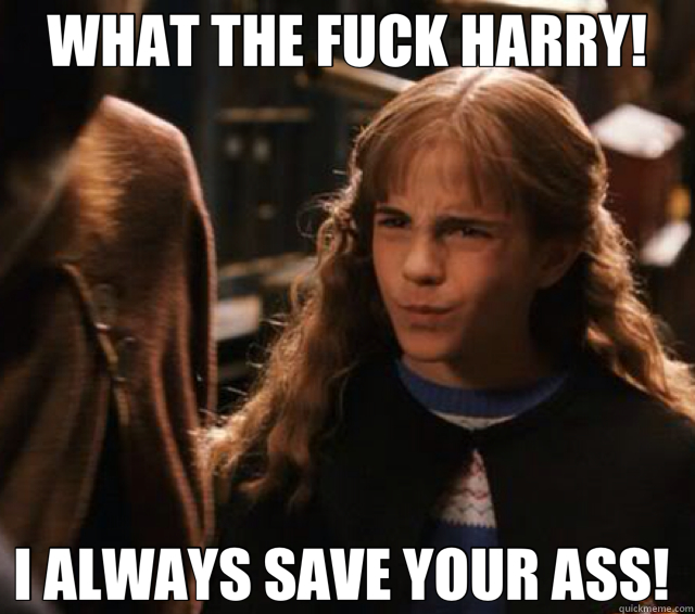 WHAT THE FUCK HARRY! I ALWAYS SAVE YOUR ASS!   heroine