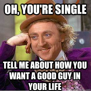 Oh, you're single tell me about how you want a good guy in your life  Condescending Wonka