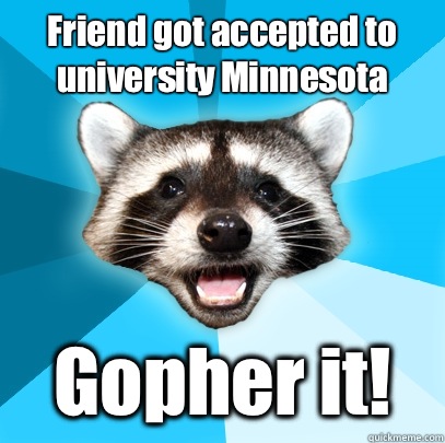 Friend got accepted to university Minnesota  Gopher it!  Lame Pun Coon