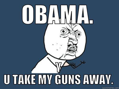 OBAMA. Y U TAKE MY GUNS AWAY. Y U No