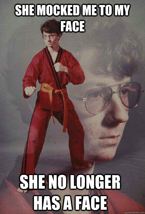 she mocked me to my face she no longer has a face  Karate Kyle