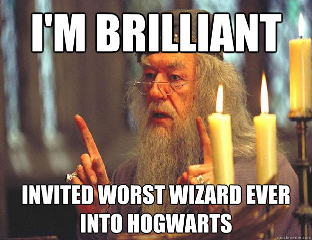 I'm brilliant Invited worst wizard ever into Hogwarts  Scumbag Dumbledore