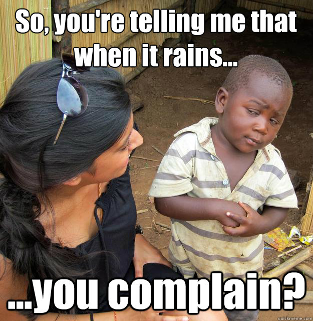 So, you're telling me that when it rains... ...you complain? - So, you're telling me that when it rains... ...you complain?  3rd World Skeptical Child