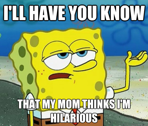 I'll have you know that my mom thinks I'm hilarious  Tough Spongebob