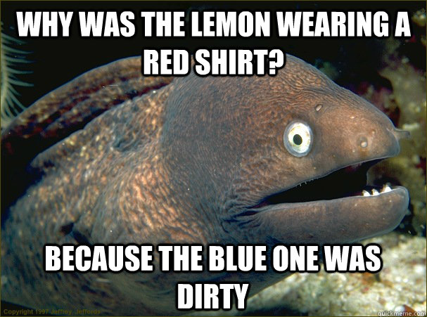 Why was the lemon wearing a red shirt? Because the blue one was dirty  Bad Joke Eel