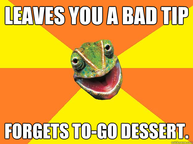 Leaves you a bad tip forgets to-go dessert.  Karma Chameleon