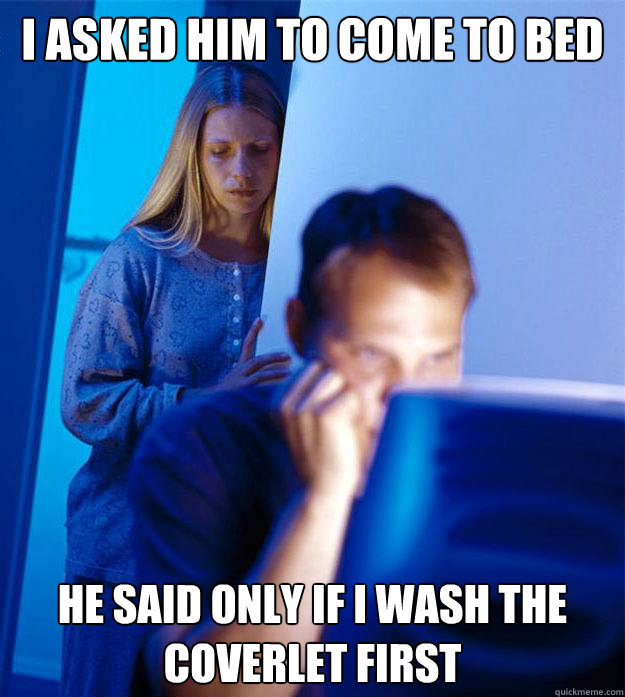I asked him to come to bed he said only if i wash the coverlet first  Redditors Wife