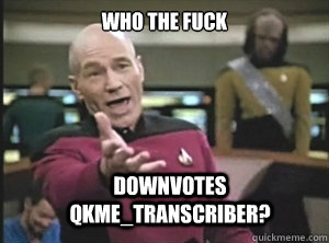 who the fuck downvotes qkme_transcriber?  Annoyed Picard