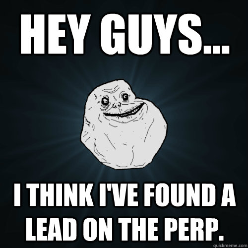 Hey guys... I think I've found a lead on the perp.  Forever Alone