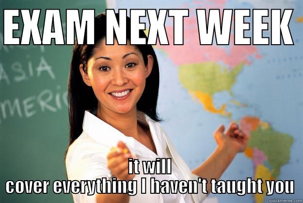 EXAM NEXT WEEK  IT WILL COVER EVERYTHING I HAVEN'T TAUGHT YOU Unhelpful High School Teacher
