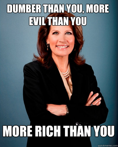Dumber than you, more evil than you more rich than you  Whites Rule Bachmann