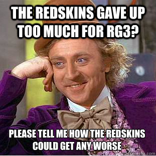 The redskins gave up too much for RG3? Please tell me how the redskins could get any worse  Condescending Wonka