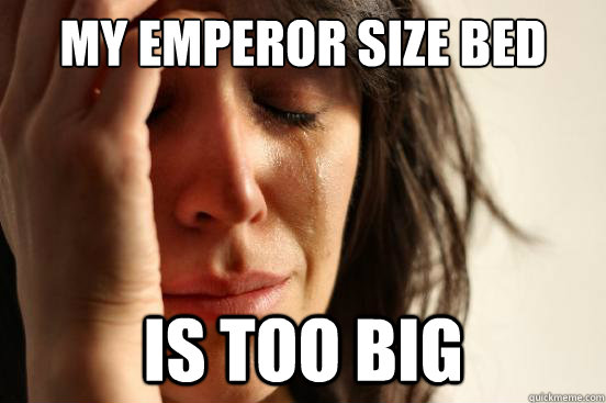 my emperor size bed is too big  First World Problems