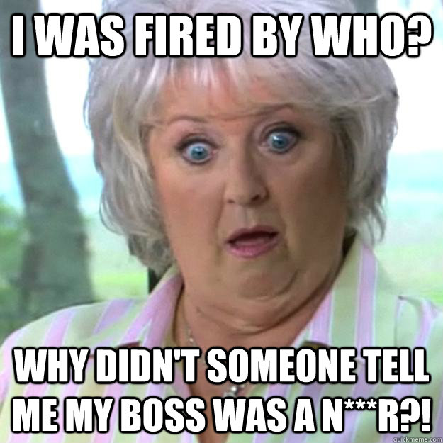 I was fired by who? Why didn't someone tell me my boss was a n***r?! - I was fired by who? Why didn't someone tell me my boss was a n***r?!  Paula Deen