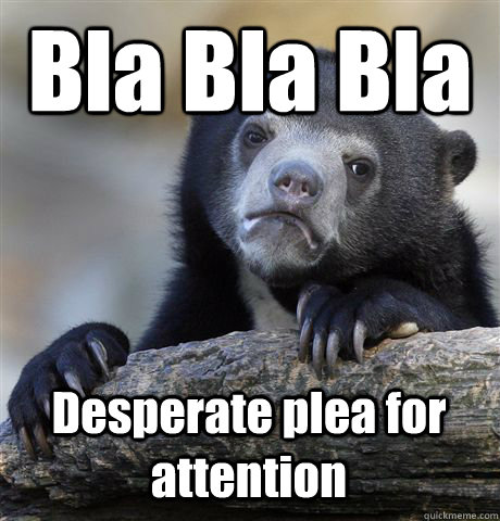 Bla Bla Bla Desperate plea for attention  Confession Bear