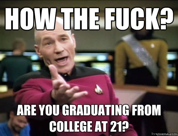 HOW the fuck? Are you graduating from College at 21?    Annoyed Picard HD